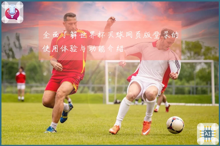 全面了解世界杯买球网页版登录的使用体验与功能介绍