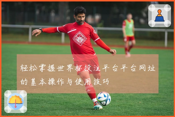 轻松掌握世界杯投注平台平台网址的基本操作与使用技巧