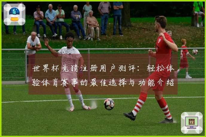 世界杯竞猜注册用户测评：轻松体验体育赛事的最佳选择与功能介绍