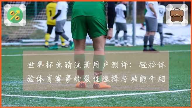 世界杯竞猜注册用户测评：轻松体验体育赛事的最佳选择与功能介绍