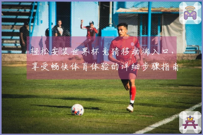 轻松安装世界杯竞猜移动端入口，享受畅快体育体验的详细步骤指南