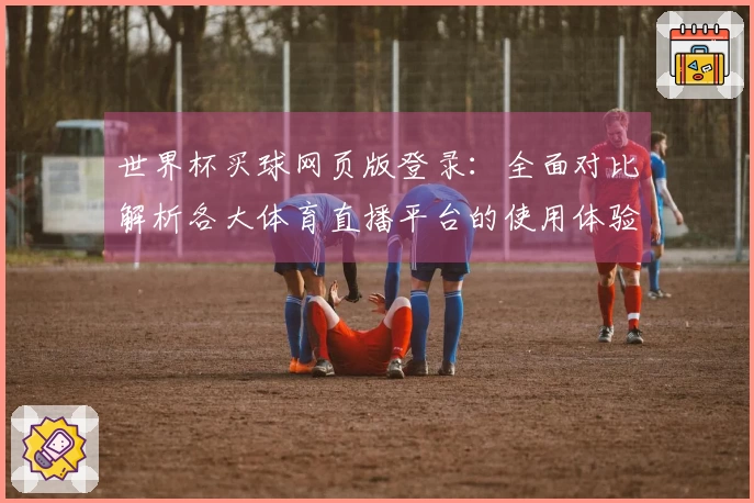 世界杯买球网页版登录：全面对比解析各大体育直播平台的使用体验与功能优势