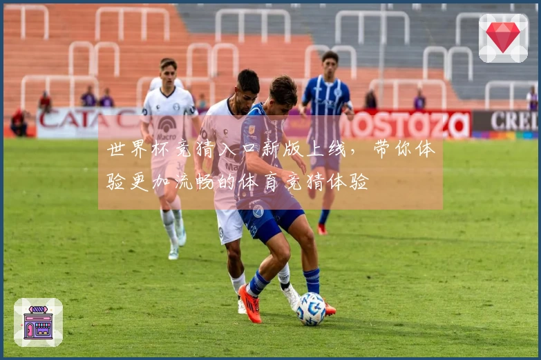 世界杯竞猜入口新版上线，带你体验更加流畅的体育竞猜体验
