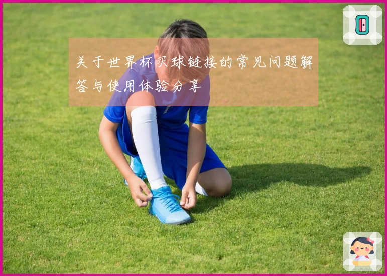 关于世界杯买球链接的常见问题解答与使用体验分享